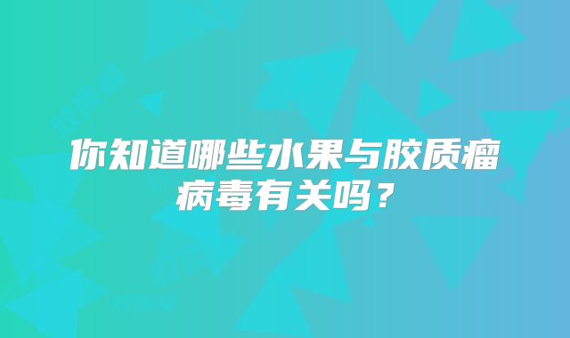你知道哪些水果与胶质瘤病毒有关吗？