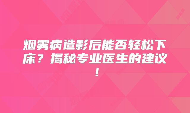 烟雾病造影后能否轻松下床？揭秘专业医生的建议！