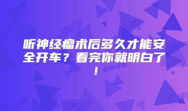 听神经瘤术后多久才能安全开车？看完你就明白了！