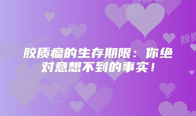 胶质瘤的生存期限：你绝对意想不到的事实！