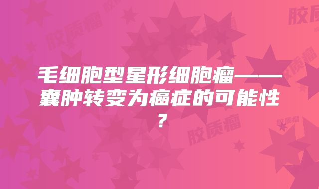 毛细胞型星形细胞瘤——囊肿转变为癌症的可能性？