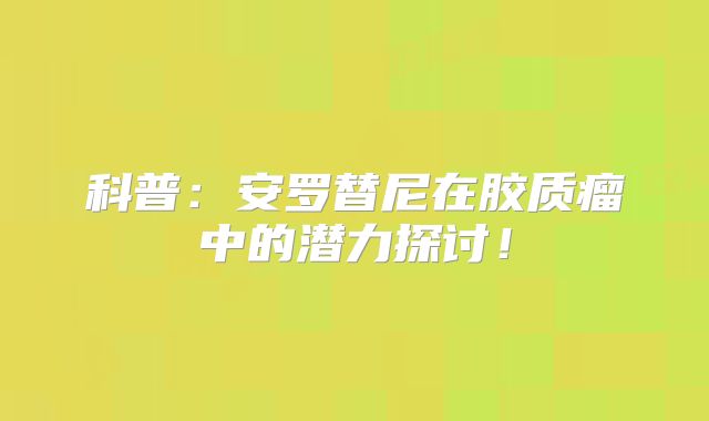 科普：安罗替尼在胶质瘤中的潜力探讨！