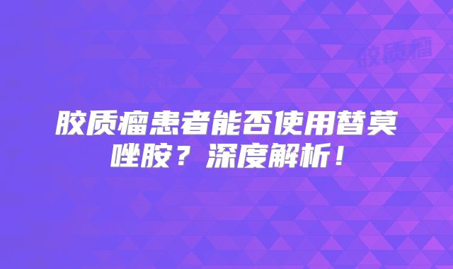 胶质瘤患者能否使用替莫唑胺？深度解析！