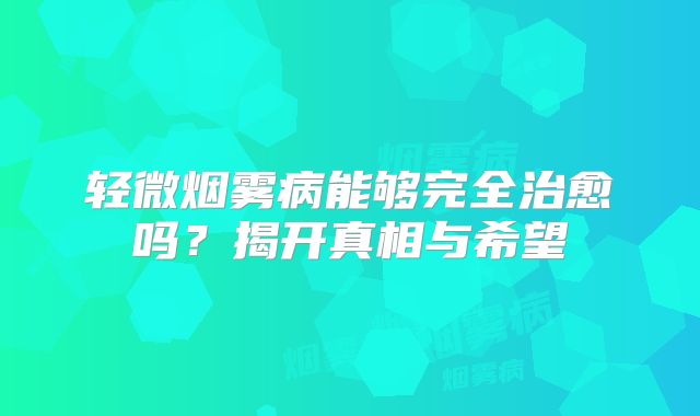 轻微烟雾病能够完全治愈吗？揭开真相与希望