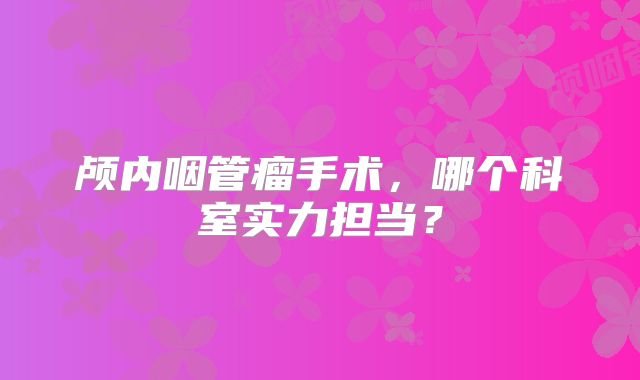 颅内咽管瘤手术，哪个科室实力担当？