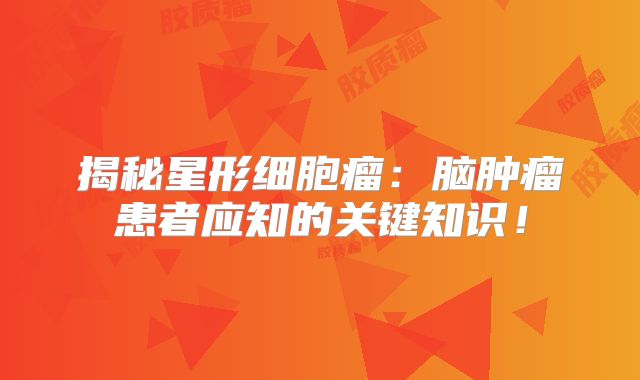 揭秘星形细胞瘤：脑肿瘤患者应知的关键知识！