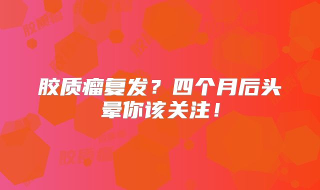胶质瘤复发？四个月后头晕你该关注！