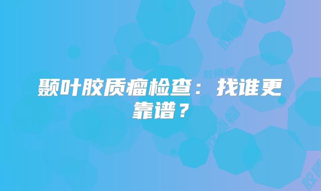 颞叶胶质瘤检查：找谁更靠谱？