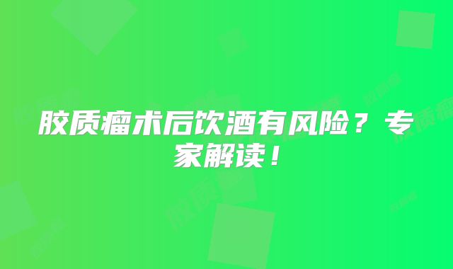 胶质瘤术后饮酒有风险？专家解读！