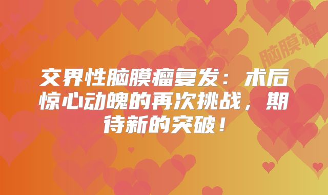 交界性脑膜瘤复发：术后惊心动魄的再次挑战，期待新的突破！