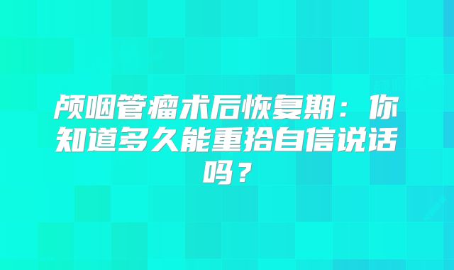 颅咽管瘤术后恢复期：你知道多久能重拾自信说话吗？