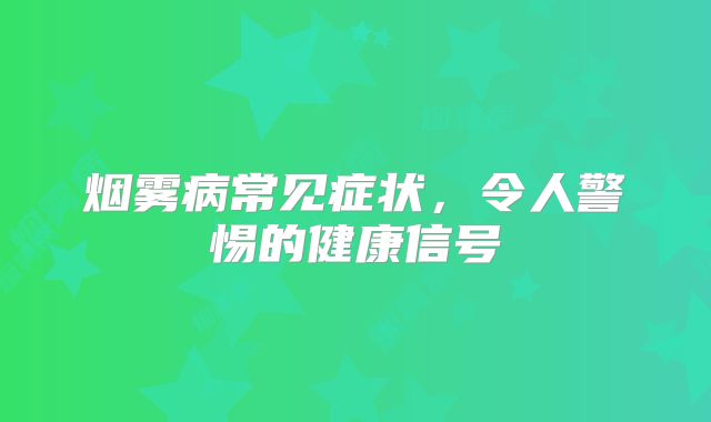 烟雾病常见症状，令人警惕的健康信号