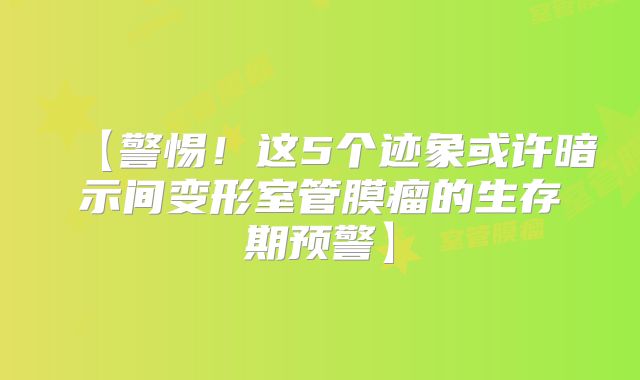 【警惕！这5个迹象或许暗示间变形室管膜瘤的生存期预警】
