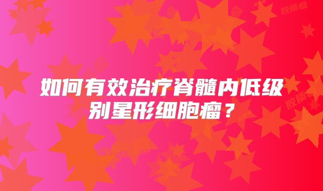 如何有效治疗脊髓内低级别星形细胞瘤？