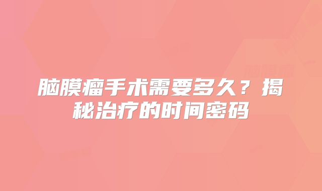 脑膜瘤手术需要多久？揭秘治疗的时间密码