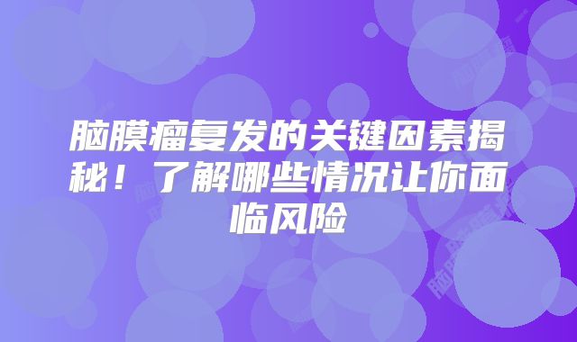 脑膜瘤复发的关键因素揭秘！了解哪些情况让你面临风险