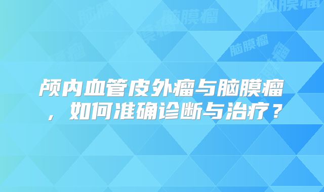 颅内血管皮外瘤与脑膜瘤，如何准确诊断与治疗？