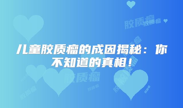 儿童胶质瘤的成因揭秘：你不知道的真相！