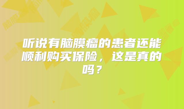 听说有脑膜瘤的患者还能顺利购买保险，这是真的吗？