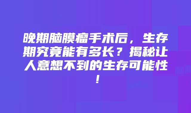 晚期脑膜瘤手术后，生存期究竟能有多长？揭秘让人意想不到的生存可能性！