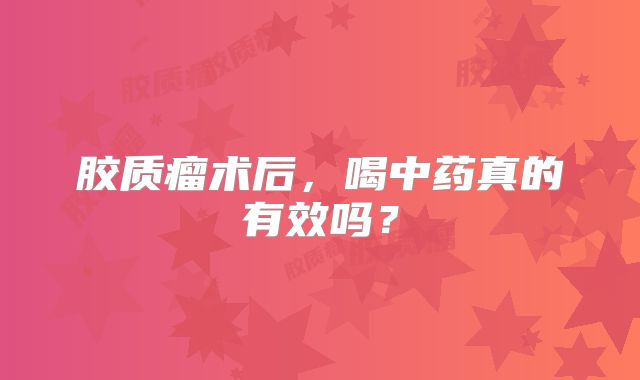 胶质瘤术后，喝中药真的有效吗？