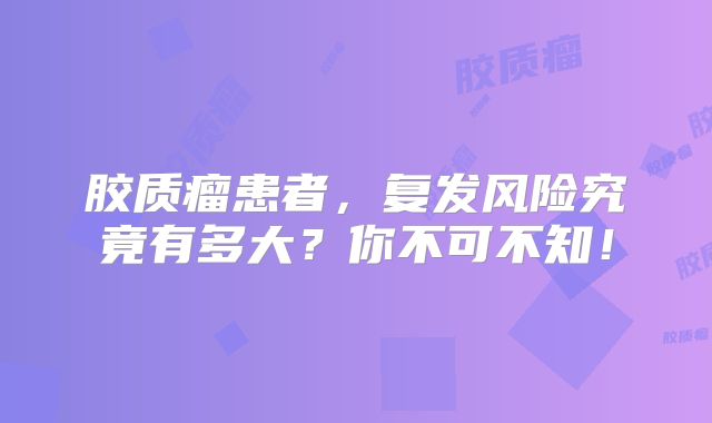 胶质瘤患者，复发风险究竟有多大？你不可不知！