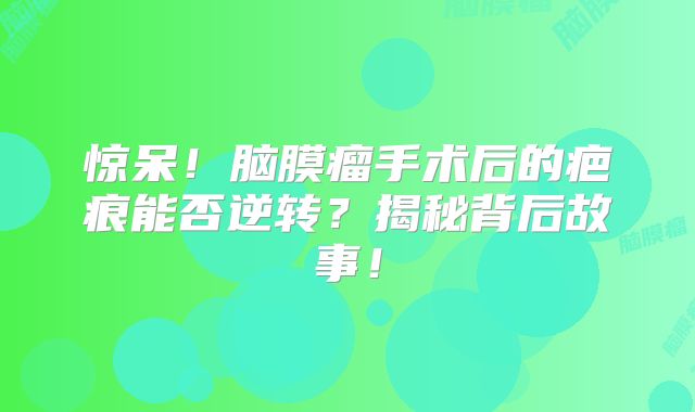 惊呆！脑膜瘤手术后的疤痕能否逆转？揭秘背后故事！