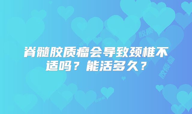 脊髓胶质瘤会导致颈椎不适吗？能活多久？