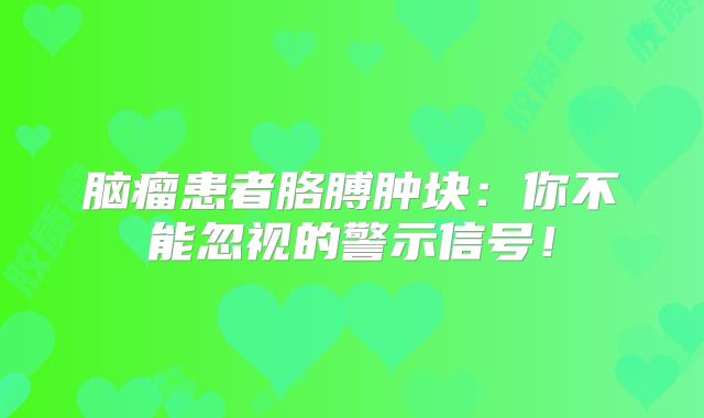 脑瘤患者胳膊肿块：你不能忽视的警示信号！