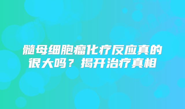 髓母细胞瘤化疗反应真的很大吗？揭开治疗真相