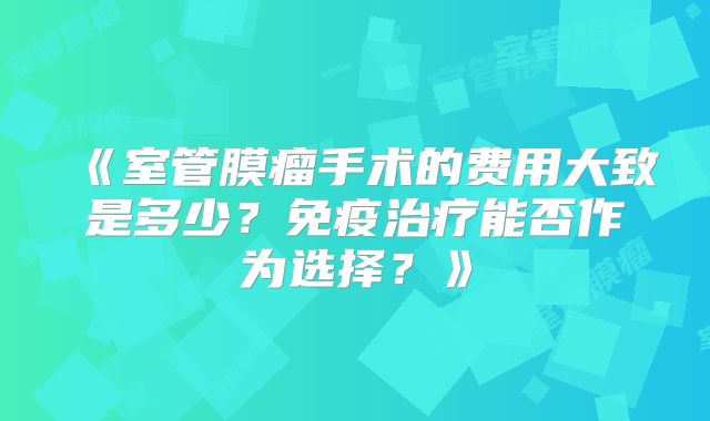 《室管膜瘤手术的费用大致是多少？免疫治疗能否作为选择？》