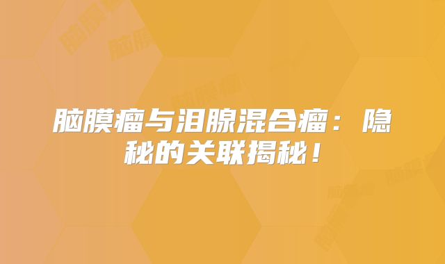 脑膜瘤与泪腺混合瘤：隐秘的关联揭秘！