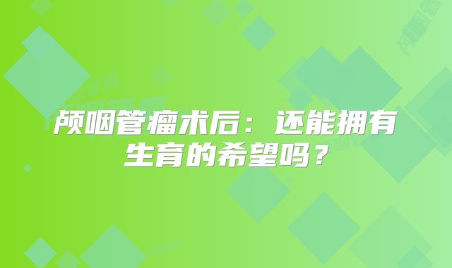 颅咽管瘤术后：还能拥有生育的希望吗？