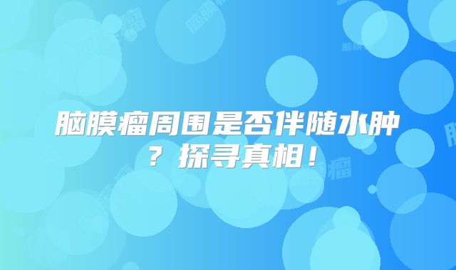 脑膜瘤周围是否伴随水肿？探寻真相！