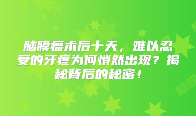 脑膜瘤术后十天，难以忍受的牙疼为何悄然出现？揭秘背后的秘密！