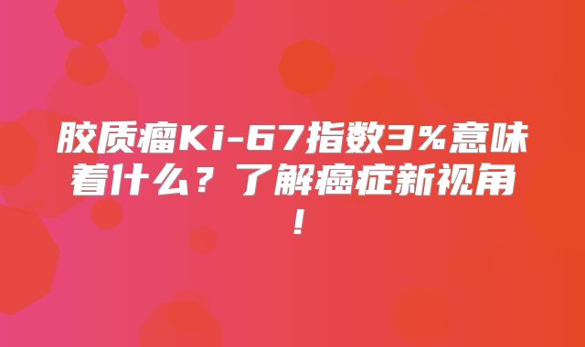 胶质瘤Ki-67指数3%意味着什么？了解癌症新视角！