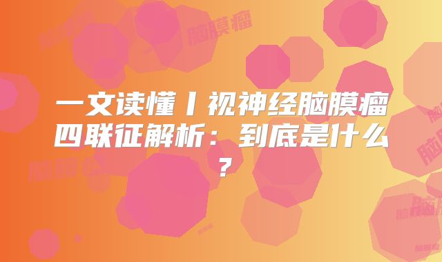 一文读懂丨视神经脑膜瘤四联征解析：到底是什么？