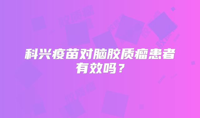 科兴疫苗对脑胶质瘤患者有效吗？