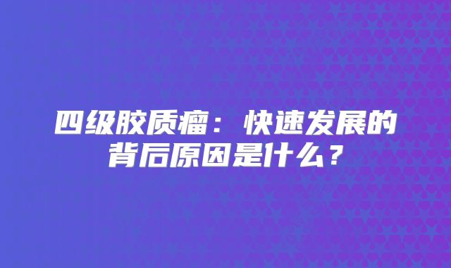 四级胶质瘤：快速发展的背后原因是什么？