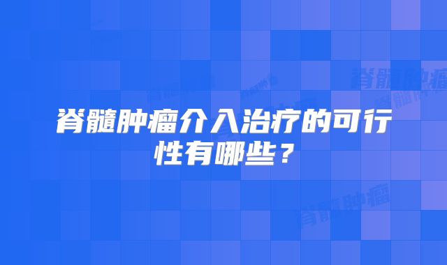 脊髓肿瘤介入治疗的可行性有哪些？