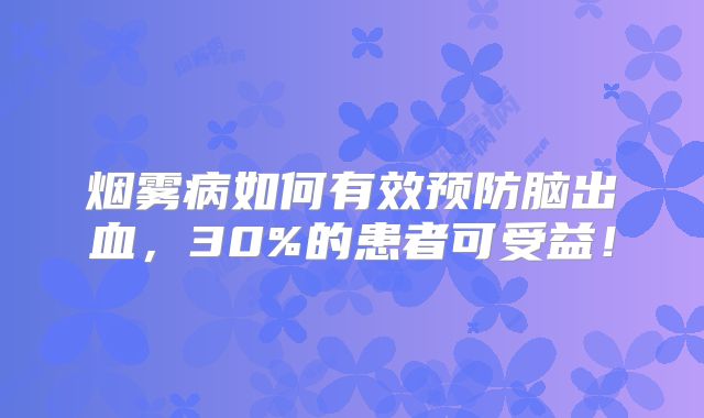 烟雾病如何有效预防脑出血，30%的患者可受益！