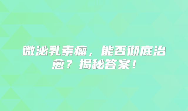 微泌乳素瘤，能否彻底治愈？揭秘答案！