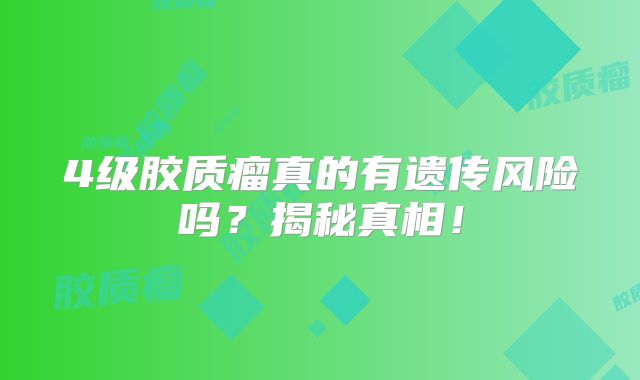 4级胶质瘤真的有遗传风险吗？揭秘真相！