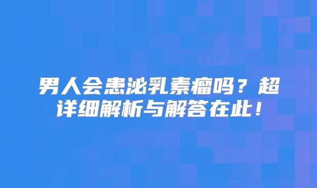 男人会患泌乳素瘤吗？超详细解析与解答在此！