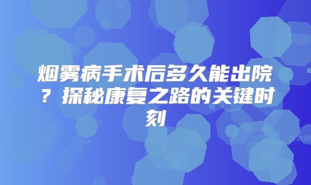 烟雾病手术后多久能出院？探秘康复之路的关键时刻