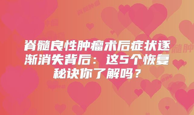 脊髓良性肿瘤术后症状逐渐消失背后：这5个恢复秘诀你了解吗？