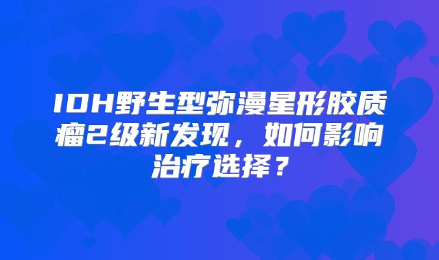 IDH野生型弥漫星形胶质瘤2级新发现，如何影响治疗选择？