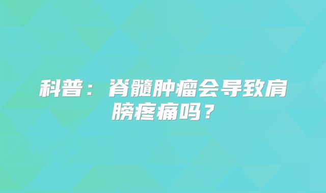 科普：脊髓肿瘤会导致肩膀疼痛吗？