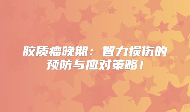 胶质瘤晚期：智力损伤的预防与应对策略！