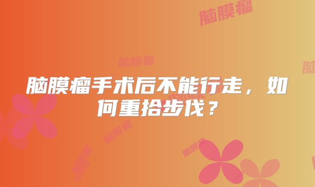 脑膜瘤手术后不能行走，如何重拾步伐？
